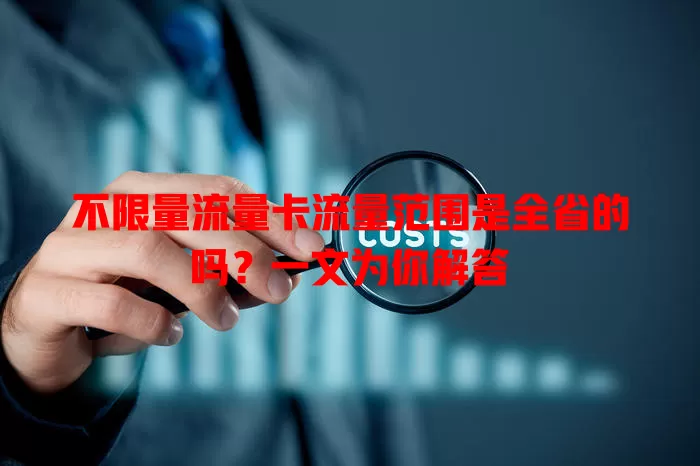 不限量流量卡流量范围是全省的吗?一文为你解答