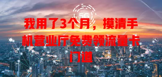 我用了3个月,摸清手机营业厅免费领流量卡门道