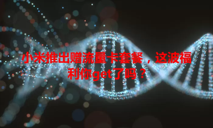 小米推出赠流量卡套餐,这波福利你get了吗?