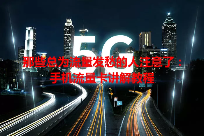 那些总为流量发愁的人注意了:手机流量卡讲解教程