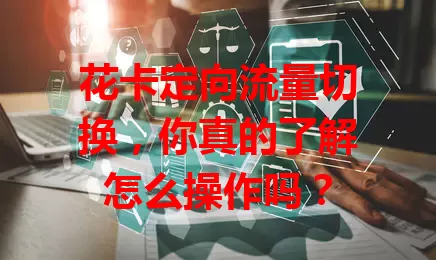 花卡定向流量切换,你真的了解怎么操作吗?