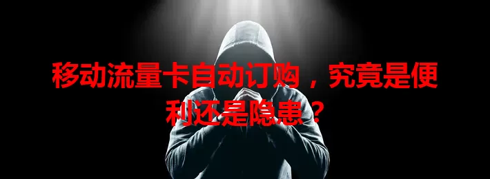 移动流量卡自动订购,究竟是便利还是隐患?