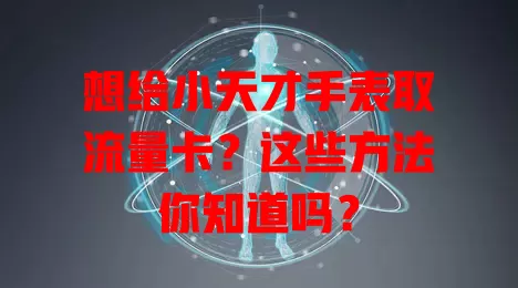 想给小天才手表取流量卡?这些方法你知道吗?