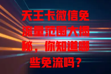 天王卡微信免流量范围大揭秘,你知道哪些免流吗?