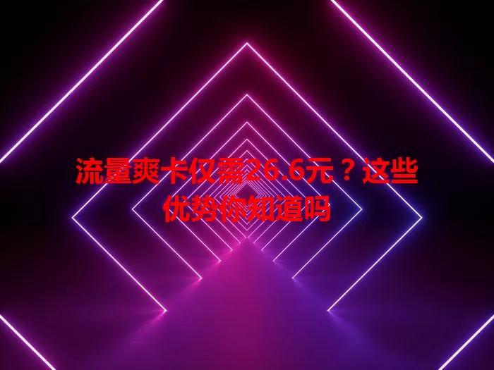 流量爽卡仅需26.6元?这些优势你知道吗