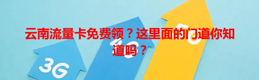 云南流量卡免费领?这里面的门道你知道吗?