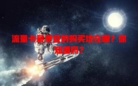 流量卡最便宜的购买地在哪？你知道吗？