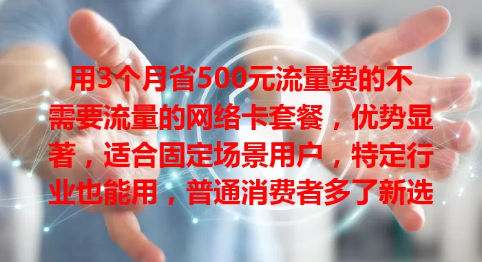用3个月省500元流量费的不需要流量的网络卡套餐,优势显著,适合固定场景用户,特定行业也能用,普通消费者多了新选择,让网络生活更经济高效