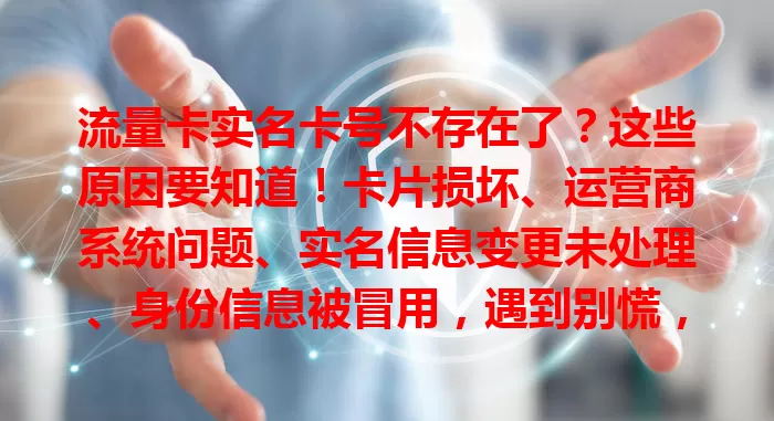 流量卡实名卡号不存在了?这些原因要知道!卡片损坏、运营商系统问题、实名信息变更未处理、身份信息被冒用,遇到别慌,了解原因更好应对保障权益