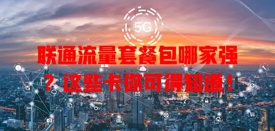 联通流量套餐包哪家强?这些卡你可得知道!