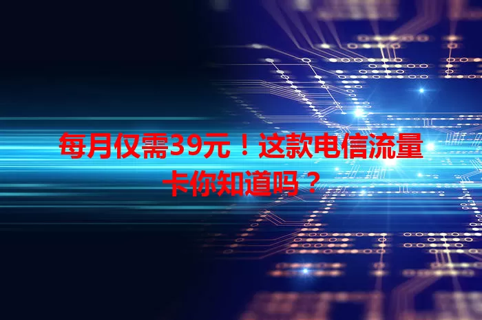 每月仅需39元!这款电信流量卡你知道吗?
