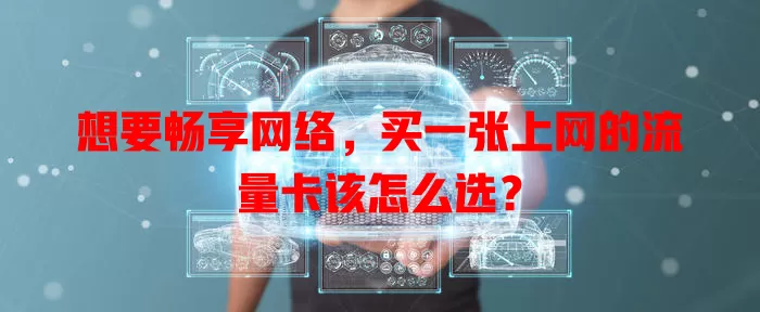 想要畅享网络,买一张上网的流量卡该怎么选?