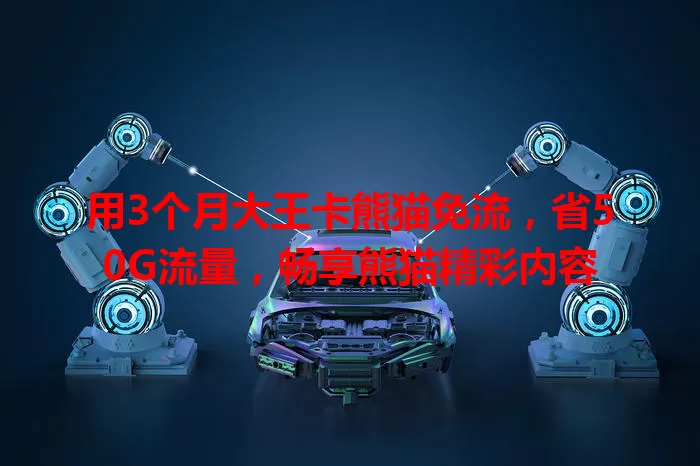 用3个月大王卡熊猫免流,省50G流量,畅享熊猫精彩内容