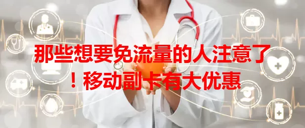 那些想要免流量的人注意了!移动副卡有大优惠