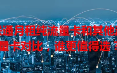 联通月租纯流量卡和其他流量卡对比，谁更值得选？