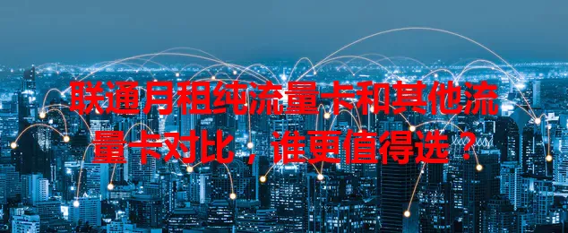 联通月租纯流量卡和其他流量卡对比,谁更值得选?