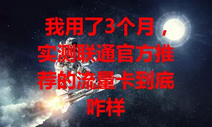 我用了3个月,实测联通官方推荐的流量卡到底咋样