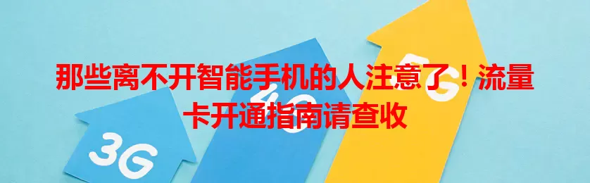 那些离不开智能手机的人注意了!流量卡开通指南请查收