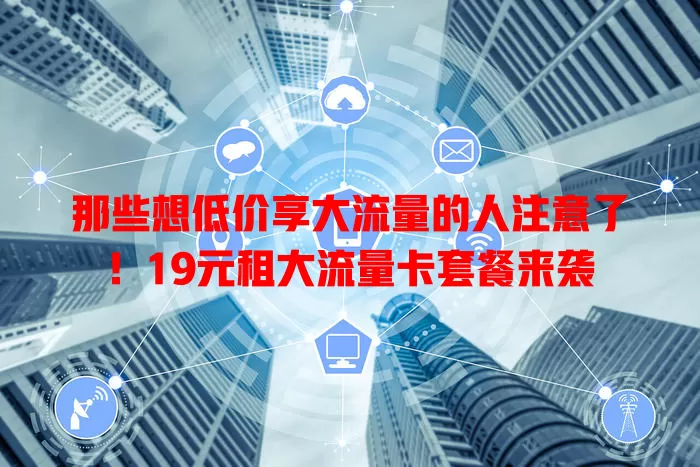 那些想低价享大流量的人注意了!19元租大流量卡套餐来袭