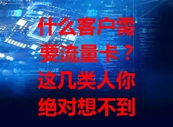 什么客户需要流量卡?这几类人你绝对想不到!