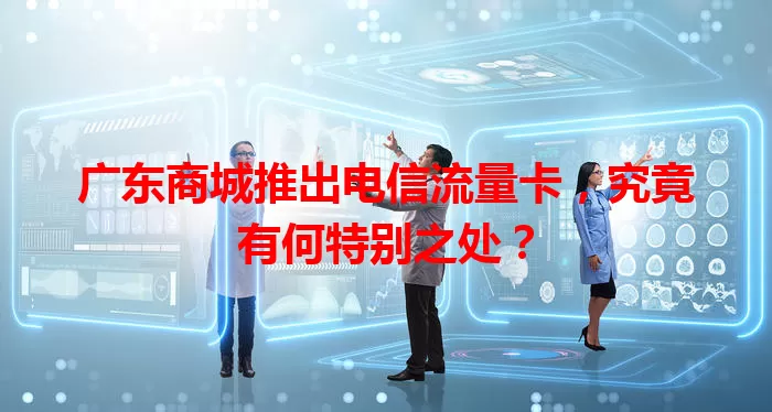 广东商城推出电信流量卡,究竟有何特别之处?