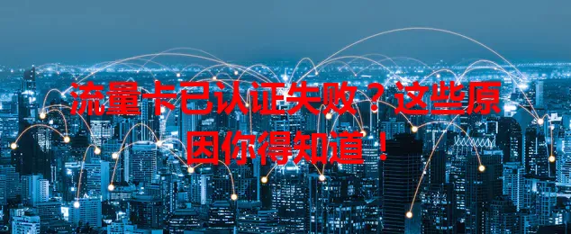 流量卡已认证失败?这些原因你得知道!