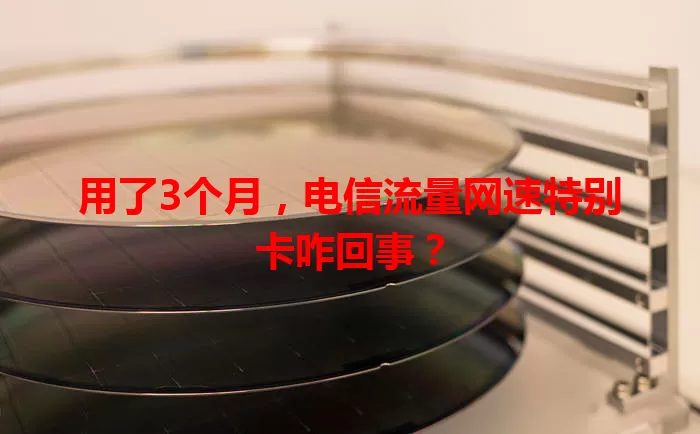 用了3个月,电信流量网速特别卡咋回事?