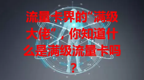 流量卡界的“满级大佬”,你知道什么是满级流量卡吗?