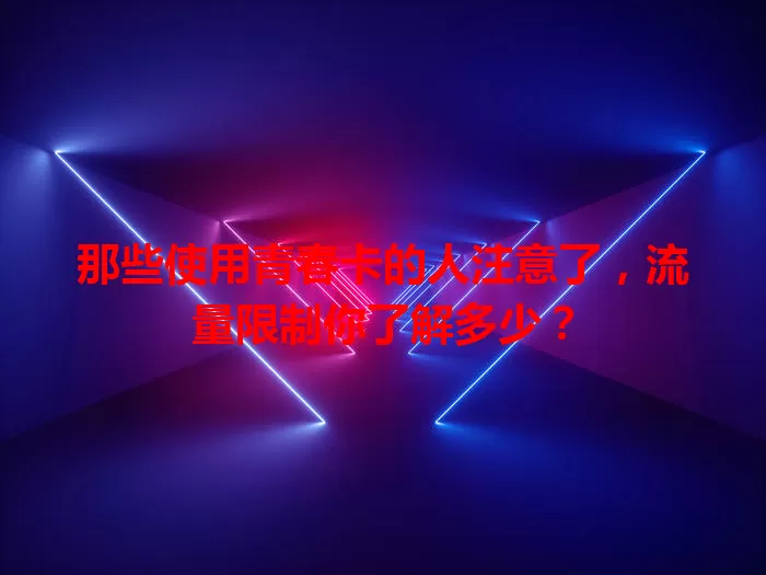 那些使用青春卡的人注意了,流量限制你了解多少?
