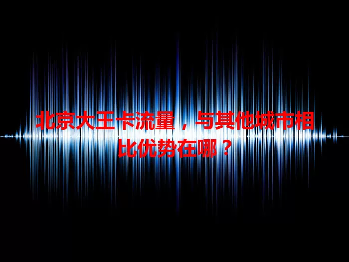 北京大王卡流量,与其他城市相比优势在哪?