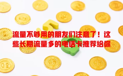 流量不够用的朋友们注意了！这些长期流量多的电话卡推荐给你