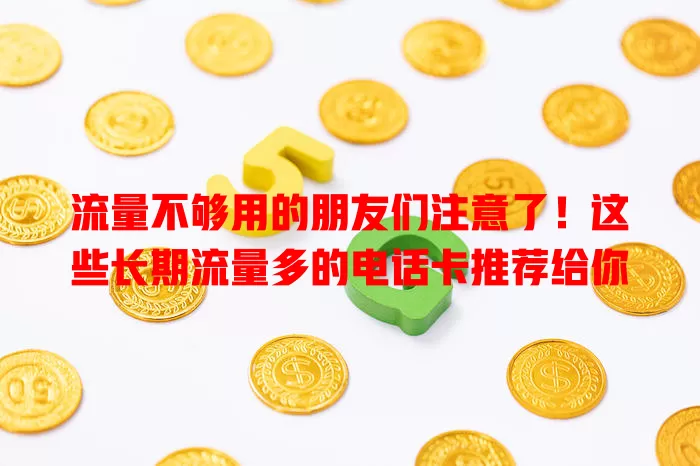 流量不够用的朋友们注意了!这些长期流量多的电话卡推荐给你