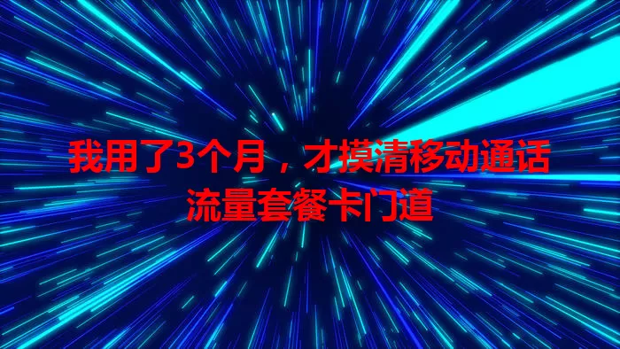 我用了3个月,才摸清移动通话流量套餐卡门道