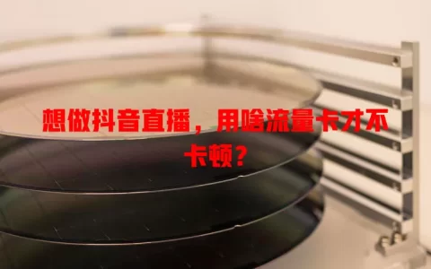 想做抖音直播，用啥流量卡才不卡顿？