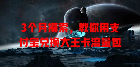 3个月摸索,教你用支付宝兑换大王卡流量包