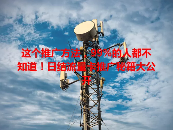 这个推广方法,99%的人都不知道!日结流量卡推广秘籍大公开
