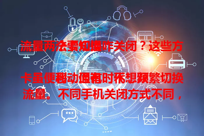 流量两个卡切换咋关闭?这些方法要知道
移动通讯时代,双卡虽便利,但有时不想频繁切换流量。不同手机关闭方式不同,可进设置找“双卡与移动网络”,找流量切换设置项,或设默认上网卡,还能查看网络模式设置,轻松避免流量乱切换。