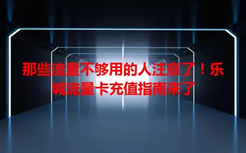 那些流量不够用的人注意了！乐城流量卡充值指南来了
