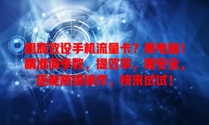 想高效设手机流量卡?用电脑!精准调参数,提效率,增安全,还能防误操作,快来试试!