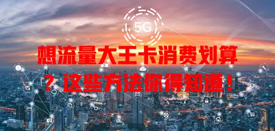 想流量大王卡消费划算?这些方法你得知道!