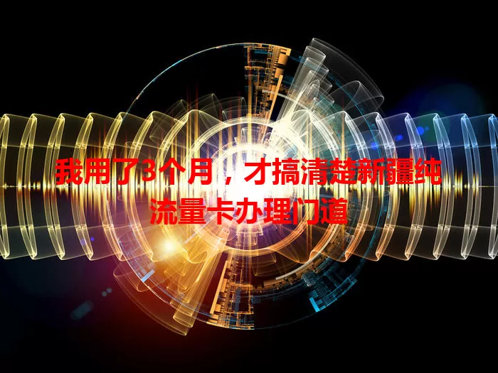 我用了3个月,才搞清楚新疆纯流量卡办理门道