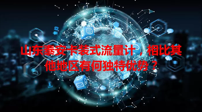 山东泰安卡装式流量计,相比其他地区有何独特优势?