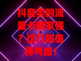 抖音卖的流量卡哪家强?这几款值得考虑!