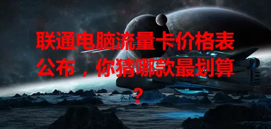 联通电脑流量卡价格表公布,你猜哪款最划算?