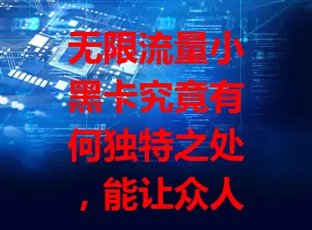 无限流量小黑卡究竟有何独特之处,能让众人青睐?