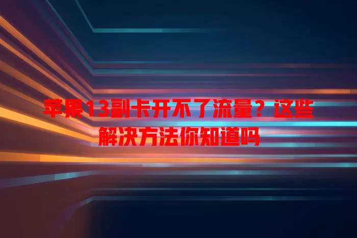 苹果13副卡开不了流量?这些解决方法你知道吗