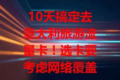 10天搞定去意大利旅游流量卡!选卡要考虑网络覆盖、流量套餐、费用及使用时长,综合考量才能挑到适合的,让意大利之旅更完美