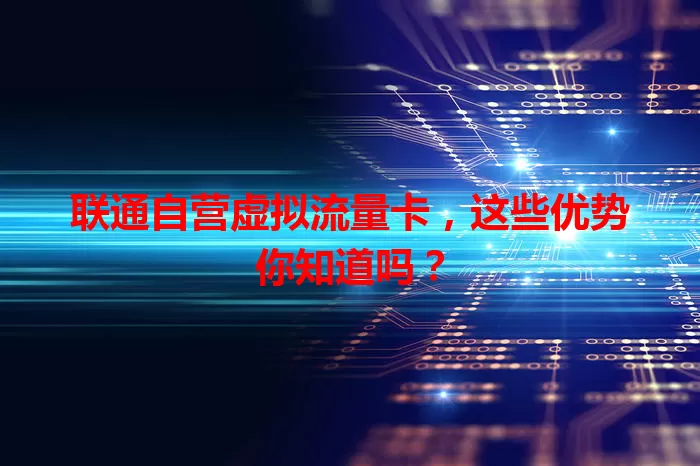 联通自营虚拟流量卡,这些优势你知道吗?