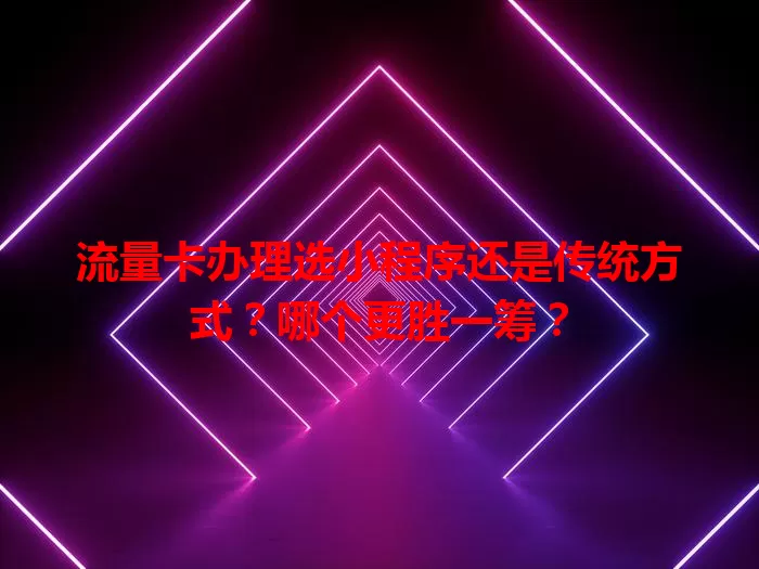 流量卡办理选小程序还是传统方式?哪个更胜一筹?