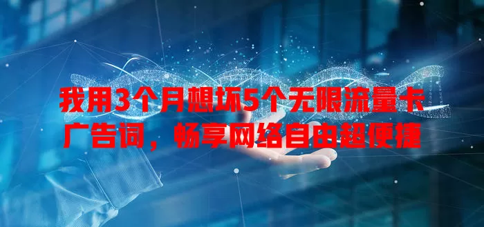 我用3个月想坏5个无限流量卡广告词,畅享网络自由超便捷
